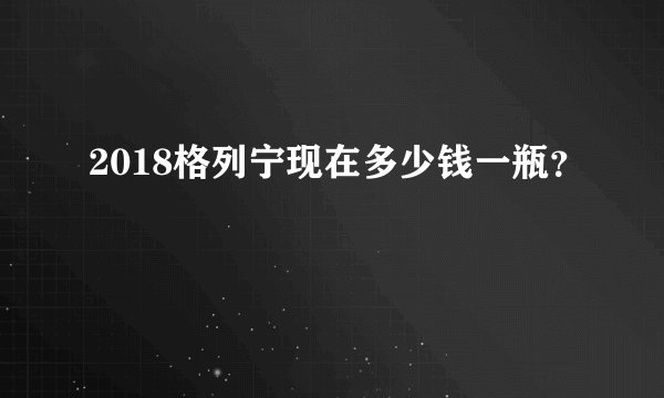 2018格列宁现在多少钱一瓶？