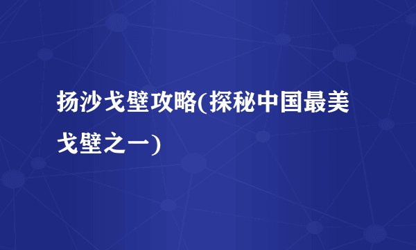 扬沙戈壁攻略(探秘中国最美戈壁之一)