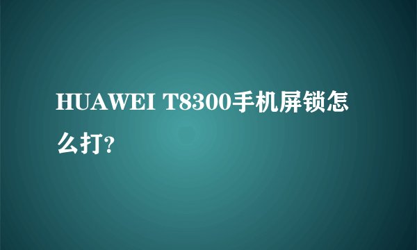 HUAWEI T8300手机屏锁怎么打？