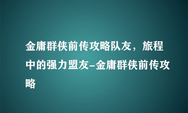 金庸群侠前传攻略队友，旅程中的强力盟友-金庸群侠前传攻略