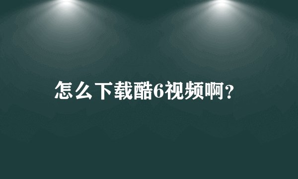 怎么下载酷6视频啊？