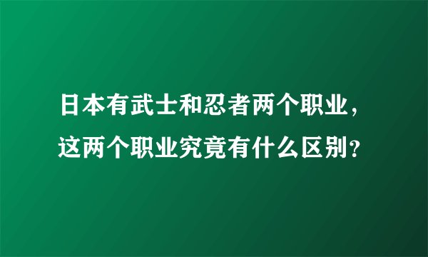 日本有武士和忍者两个职业，这两个职业究竟有什么区别？