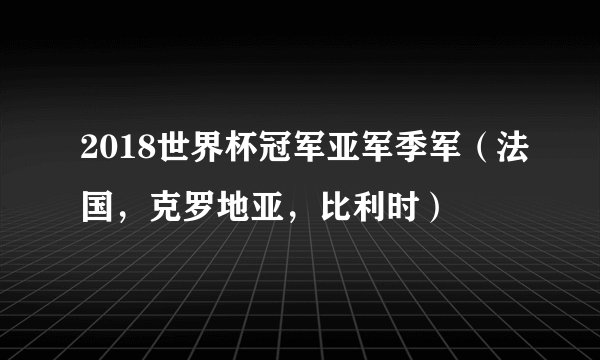 2018世界杯冠军亚军季军（法国，克罗地亚，比利时）