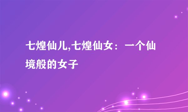 七煌仙儿,七煌仙女：一个仙境般的女子