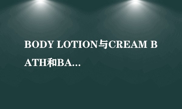 BODY LOTION与CREAM BATH和BADY SCRUB是什么意思,分别怎么用。
