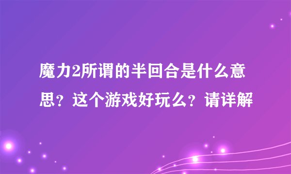 魔力2所谓的半回合是什么意思？这个游戏好玩么？请详解
