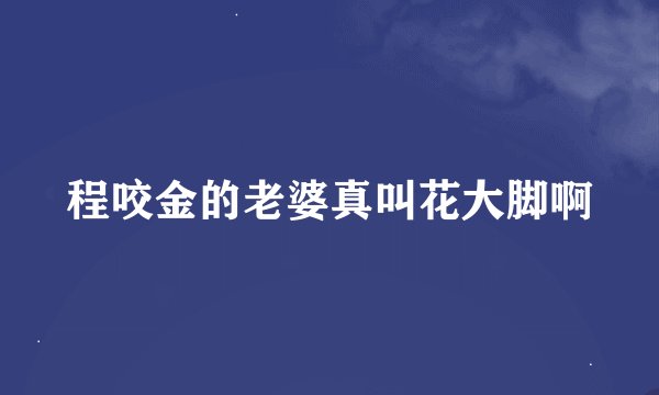 程咬金的老婆真叫花大脚啊