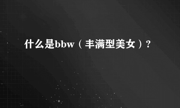 什么是bbw（丰满型美女）?