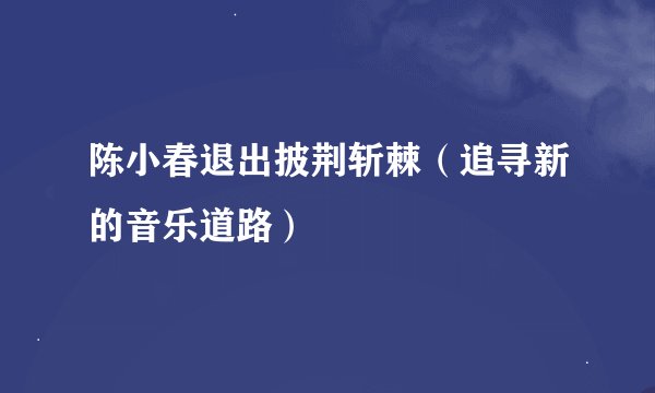 陈小春退出披荆斩棘（追寻新的音乐道路）