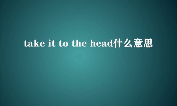 take it to the head什么意思