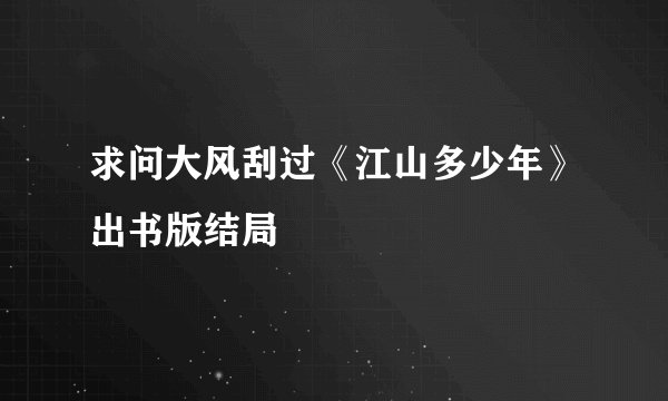 求问大风刮过《江山多少年》出书版结局