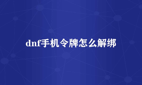 dnf手机令牌怎么解绑