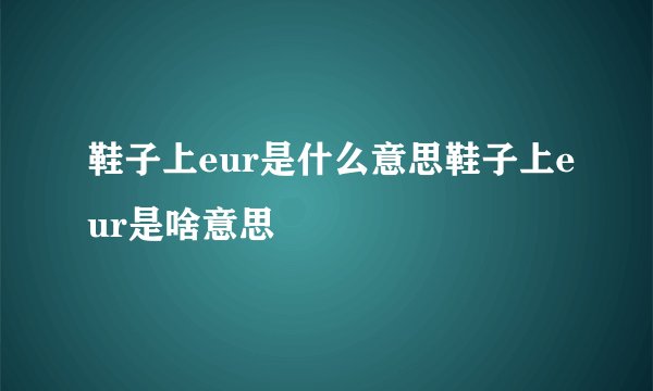鞋子上eur是什么意思鞋子上eur是啥意思