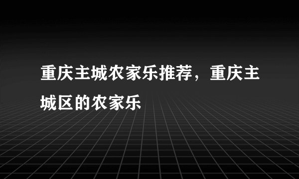 重庆主城农家乐推荐，重庆主城区的农家乐