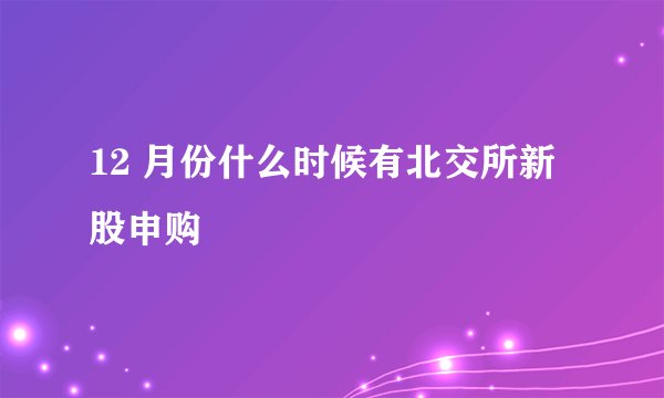 12 月份什么时候有北交所新股申购