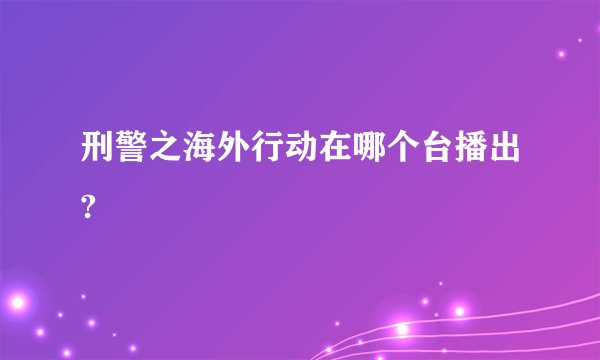 刑警之海外行动在哪个台播出?
