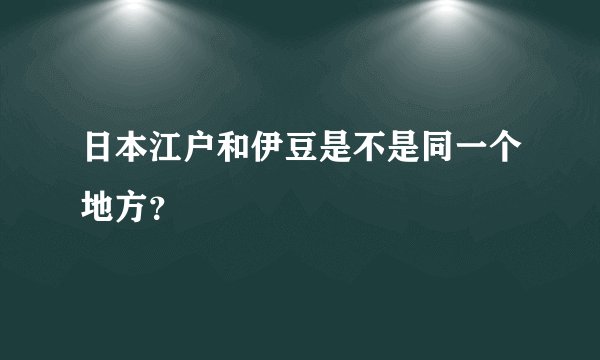 日本江户和伊豆是不是同一个地方？