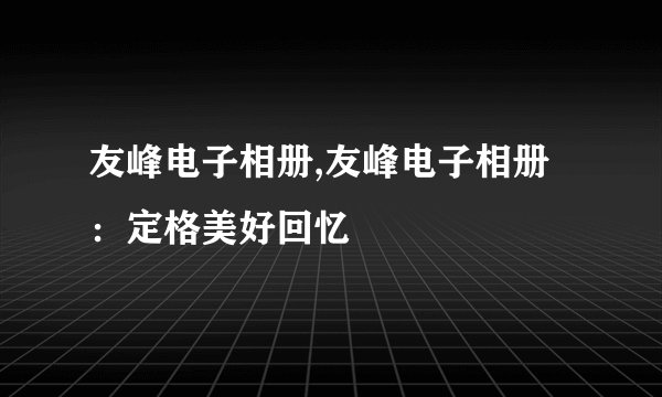 友峰电子相册,友峰电子相册：定格美好回忆