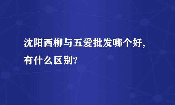 沈阳西柳与五爱批发哪个好,有什么区别?