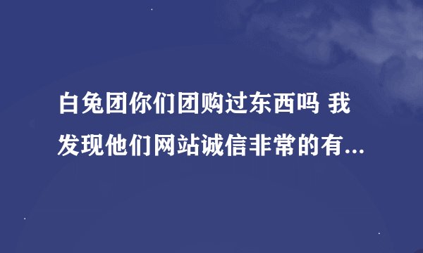 白兔团你们团购过东西吗 我发现他们网站诚信非常的有问题 大家小心点啊