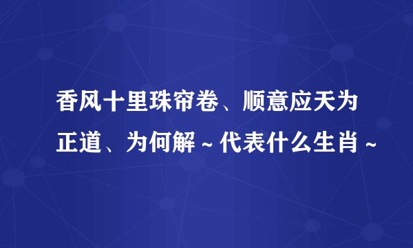 香风十里珠帘卷、顺意应天为正道、为何解～代表什么生肖～