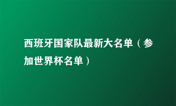 西班牙国家队最新大名单（参加世界杯名单）