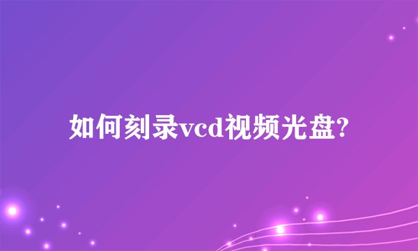 如何刻录vcd视频光盘?