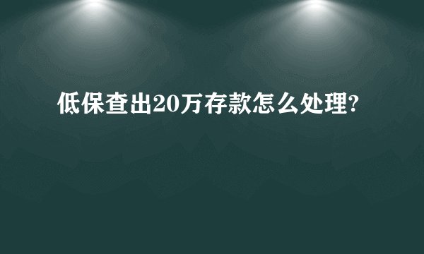 低保查出20万存款怎么处理?