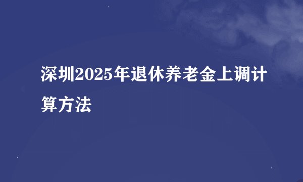 深圳2025年退休养老金上调计算方法