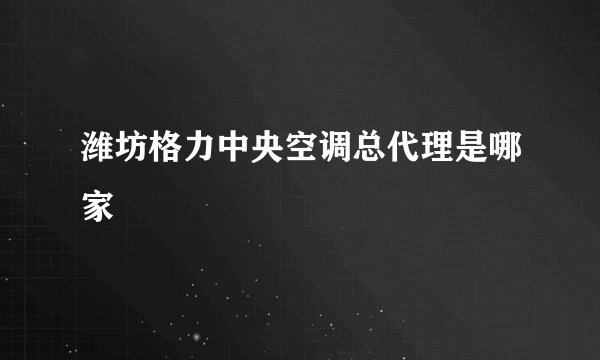 潍坊格力中央空调总代理是哪家
