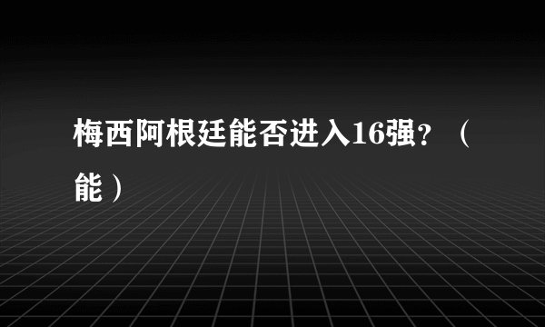 梅西阿根廷能否进入16强？（能）