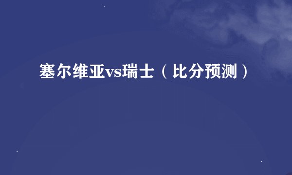 塞尔维亚vs瑞士（比分预测）