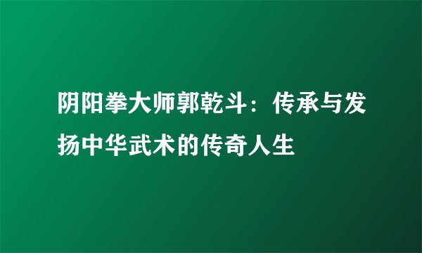 阴阳拳大师郭乾斗：传承与发扬中华武术的传奇人生