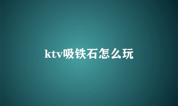 ktv吸铁石怎么玩