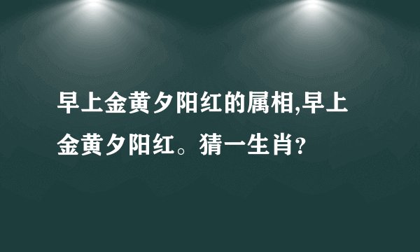 早上金黄夕阳红的属相,早上金黄夕阳红。猜一生肖？