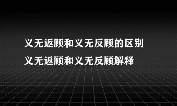 义无返顾和义无反顾的区别 义无返顾和义无反顾解释