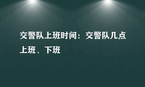 交警队上班时间：交警队几点上班、下班