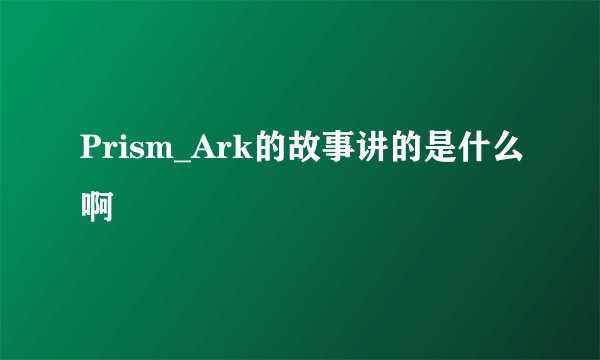 Prism_Ark的故事讲的是什么啊