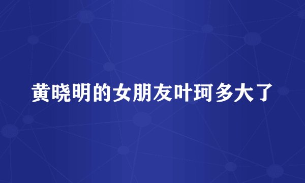黄晓明的女朋友叶珂多大了