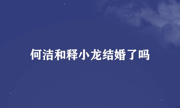 何洁和释小龙结婚了吗