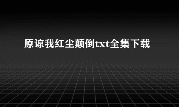 原谅我红尘颠倒txt全集下载