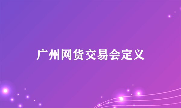 广州网货交易会定义