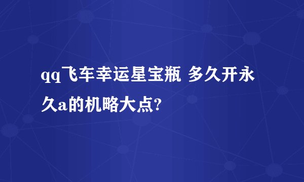 qq飞车幸运星宝瓶 多久开永久a的机略大点?