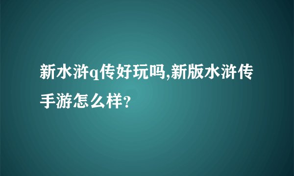 新水浒q传好玩吗,新版水浒传手游怎么样？