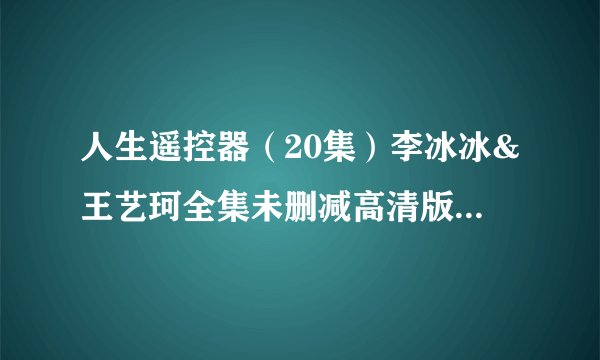 人生遥控器（20集）李冰冰&王艺珂全集未删减高清版免费下载