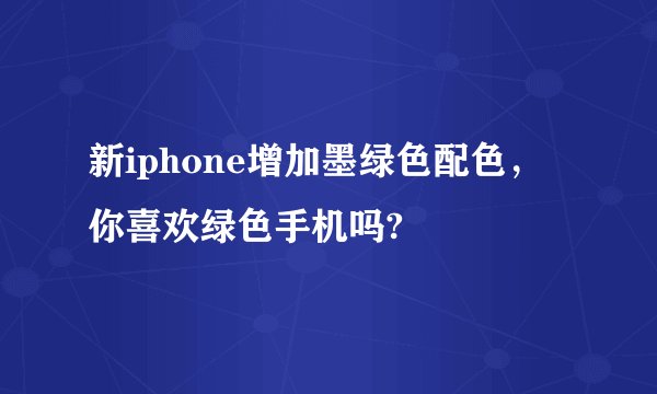 新iphone增加墨绿色配色，你喜欢绿色手机吗?