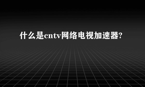 什么是cntv网络电视加速器?