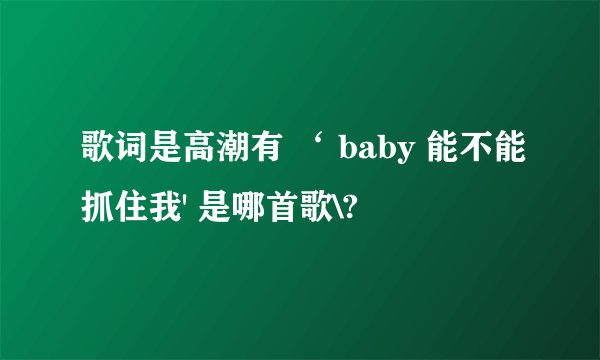 歌词是高潮有 ‘ baby 能不能抓住我' 是哪首歌\?