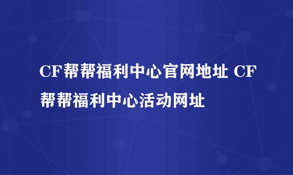 CF帮帮福利中心官网地址 CF帮帮福利中心活动网址