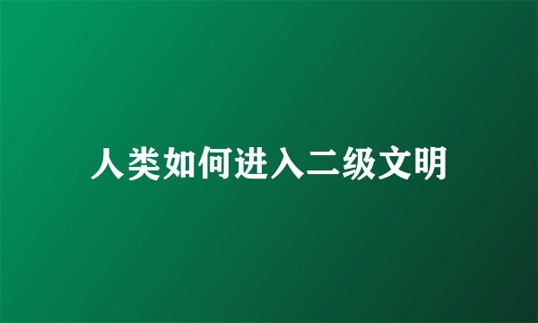 人类如何进入二级文明